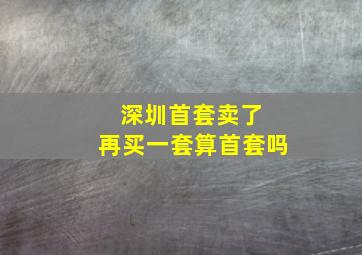 深圳首套卖了 再买一套算首套吗